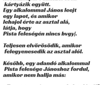 VICC: Két házaspár rendszeresen kártyázik együtt. Egy alkalommal János leejt egy lapot, és amikor lehajol érte az asztal alá, látja, hogy…